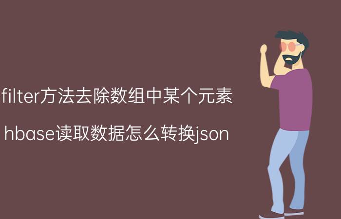 filter方法去除数组中某个元素 hbase读取数据怎么转换json？